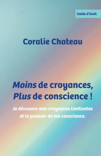 Coralie Chateau Moins De Croyances, Plus De Conscience: Je Découvre Mes Croyances Limitantes Et Le Pouvoir De Ma Conscience