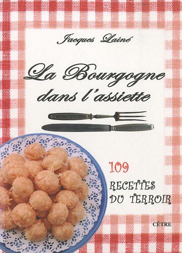 Jacques Lainé La Bourgogne dans l'assiette : 109 recettes du terroir