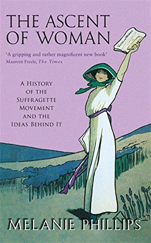 Melanie Phillips The Ascent Of Woman: A History Of The Suffragette Movement And The Ideas Behind It