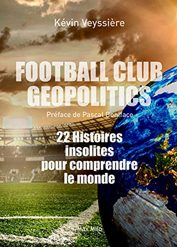 Kévin Veyssière Football Club Geopolitics: 22 Histoires Insolites Pour Comprendre Le Monde