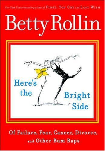 Betty Rollin Here'S The Bright Side: Of Failure, Fear, Cancer, Divorce, And Other Bum Raps