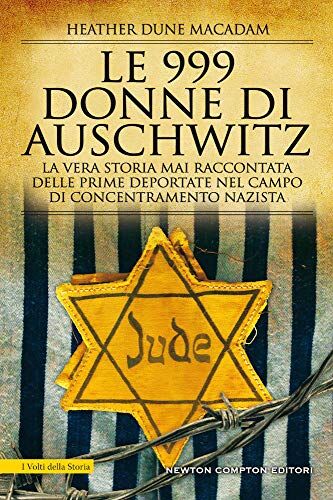 Le 999 Donne Di Auschwitz. La Vera Storia Mai Raccontata Delle Prime Deportate Nel Campo Di Concentramento Nazista