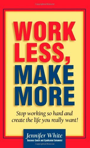 Jennifer White Work Less, Make More: S Working So Hard And Create The Life You Really Want! (Business)