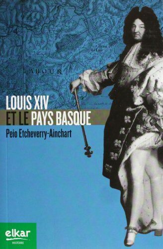 Peio Etcheverry-Ainchart Louis Xiv Et Le Pays Basque (Histoire)