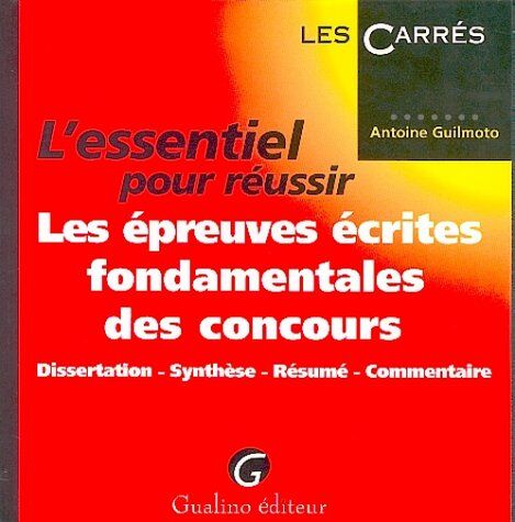 Antoine Guilmoto L'Essentiel Pour Réussir Les Épreuves Écrites Fondamentales Des Concours : Dissertation, Synthèse, Résumé, Commentaire (Carresrouge)