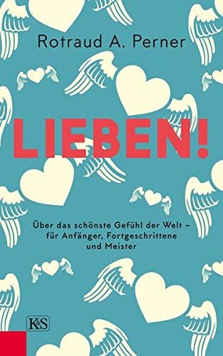 Perner, Rotraut A. Lieben!: Über Das Schönste Gefühl Der Welt – Für Anfänger, Fortgeschrittene Und Meister