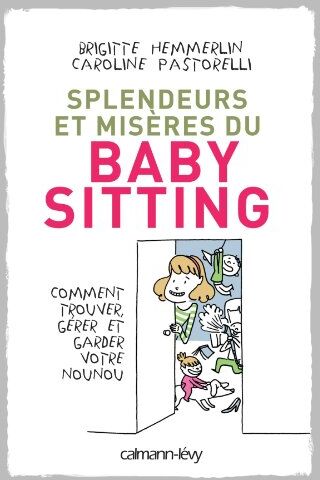 Brigitte Hemmerlin Splendeurs Et Misères Du Baby-Sitting : Comment Trouver, Gérer Et Garder Votre Nounou