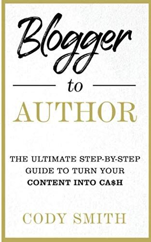 Cody Smith Blogger To Author: The Ultimate Step-By-Step Guide To Turn Your Content Into Cash