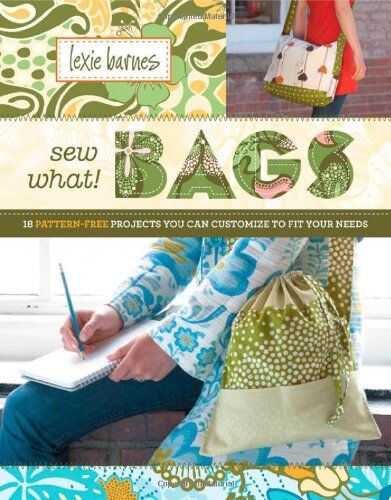 Lexie Barnes Sew What! Bags: 18 Pattern-Free Projects You Can Customize To Fit Your Needs