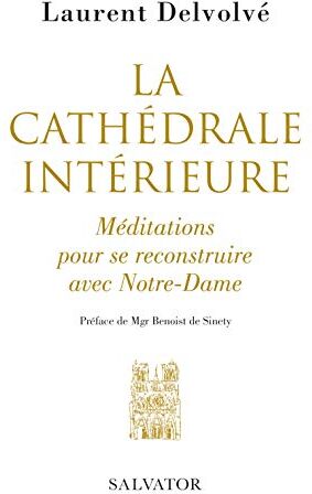 Laurent Delvolvé, Mgr Benoist de Sinety (pref) La Cathédrale Intérieure. Méditations Pour Se Recostruire Avec Notre-Dame