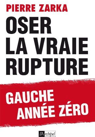 Pierre Zarka Oser La Vraie Rupture : Gauche Année Zéro