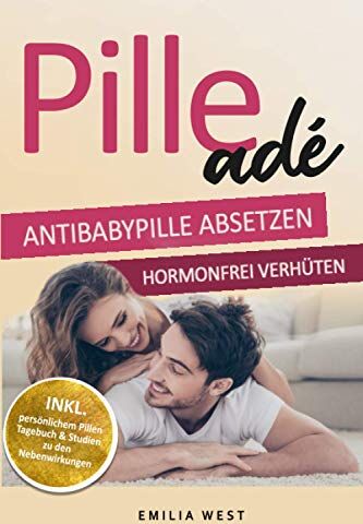 Emilia West Pille Ade - Antibabypille Absetzen & Hormonfrei Verhüten: Die Wirkung Der Pille Auf Den Hormonhaushalt Im Körper Sowie Die Gefahren Und Fakten Kennen Inkl. Alternativen Zur Hormonfreien Verhütung