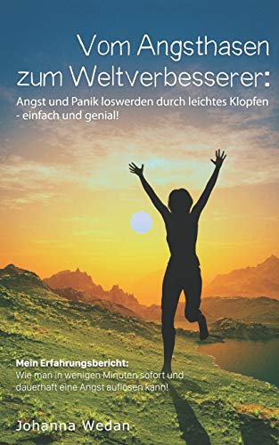 Johanna Wedan Vom Angsthasen Zum Weltverbesserer:Angst Und Panik Loswerden Durch Leichtes Klopfen-Einfach Und Genial: Mein Erfahrungsbericht:Wie Man In Wenigen Minuten Sofort Und Dauerhaft Eine Angst Auflösen Kann!