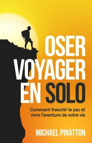 Michael Pinatton Oser Voyager En Solo: Comment Franchir Le Pas Et Vivre L'Aventure De Votre Vie