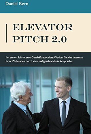 Daniel Kern Elevator Pitch 2.0: Ihr Erster Schritt Zum Geschäftsabschluss: Wecken Sie Das Interesse Ihrer Zielkunden Durch Eine Massgeschneiderte Ansprache.