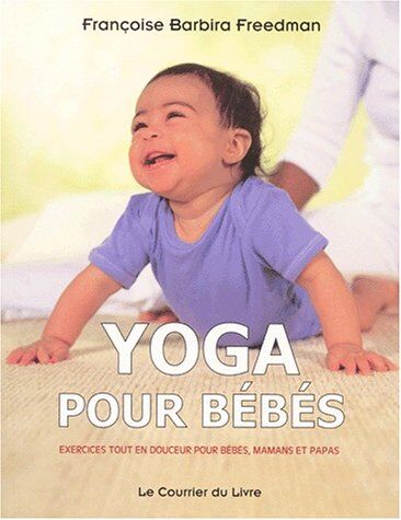 Freedman, Francoise Barbira Yoga Pour Bébés. Exercices Tout En Douceur Pour Bébés, Mamans Et Papas