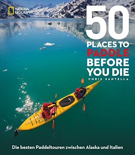 Chris Santella 50 Places To Paddle Before You Die: Die en Paddeltouren Zwischen Alaska Und Italien