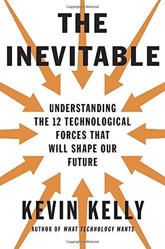 Kevin Kelly The Inevitable: Understanding The 12 Technological Forces That Will Shape Our Future