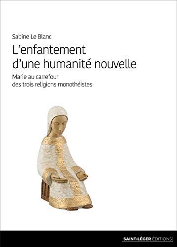 Sabine Le Blanc L'Enfantement D'Une Humanité Nouvelle: Marie Au Carrefour Des Trois Religions Monothéistes