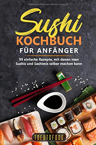 Tofutofood Sushi-Kochbuch Für Anfänger: 99 Einfache Rezepte, Mit Denen Man Sushis Und Sashimis Selber Machen Kann. (In Der Reihe Asiatisch Kochen: Asiatische Rezepte Aus Japan, China, Vietnam, Indien, Thailand)