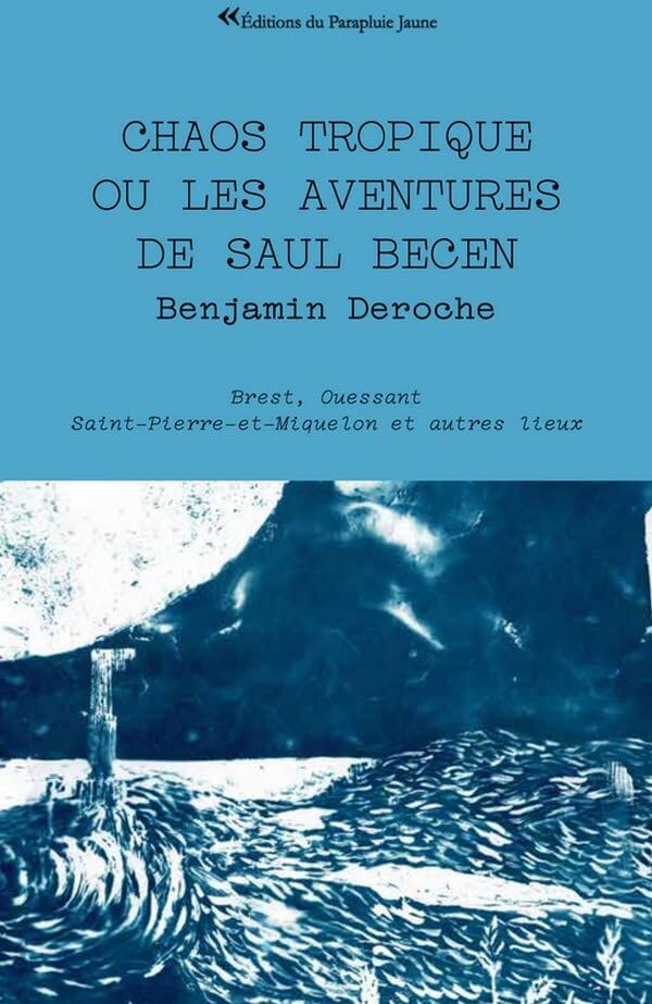 Benjamin Deroche Chaos Tropique Ou Les Aventures De Saul Becen : Brest Ouessant Saint-Pierre-Et-Miquelon Et Autres Lieux