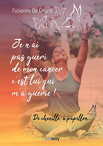 Fabienne De Girardi Je N'Ai Pas Guéri De Mon Cancer, C'Est Lui Qui M'A Guérie !: L'Histoire D'Une Transformation Personnelle : De Chenille... À Papillon.