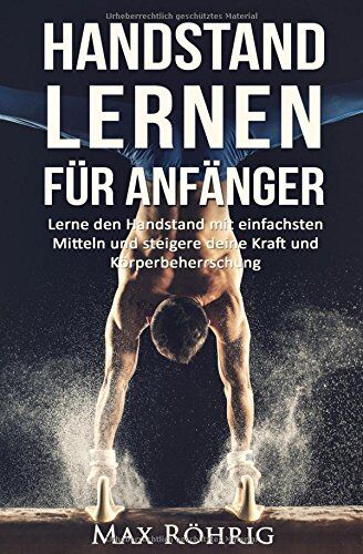 Max Röhrig Handstand Lernen Für Anfänger: Lerne Den Handstand Mit Einfachsten Mitteln Und Steigere Deine Kraft Und Körperbeherrschung.