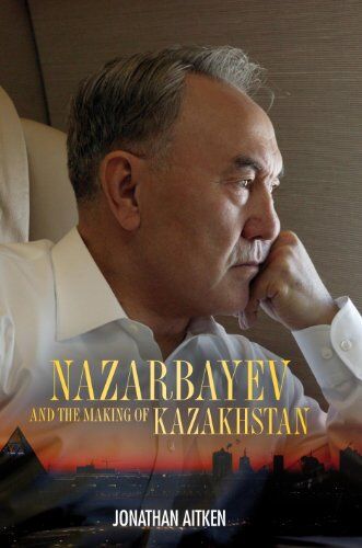 Jonathan Aitken Nazarbayev And The Making Of Kazakhstan