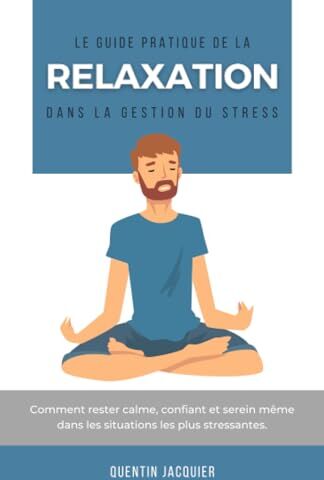 Quentin Jacquier Le Guide Pratique De La Relaxation Dans La Gestion Du Stress: Comment Rester Calme, Confiant Et Serein Même Dans Les Situations Les Plus Stressantes.