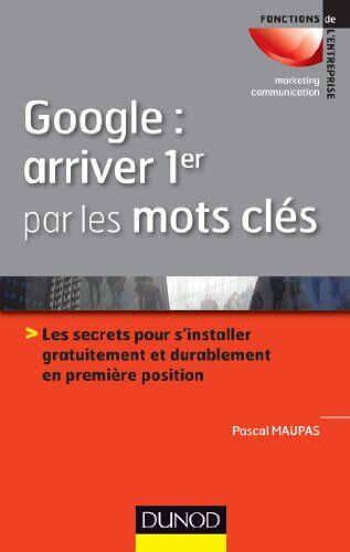 Pascal Maupas Google : Arriver 1er Par Les Mots Clés: Les Secrets Pour S'Installer Gratuitement Et Durablement En 1ère Position