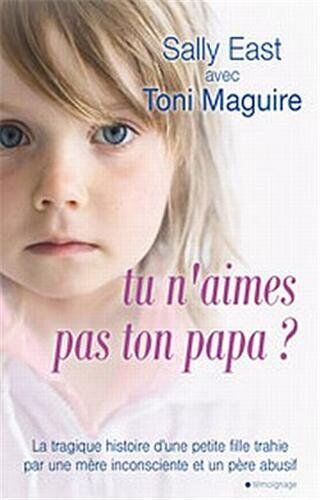 Sally East Tu N'Aimes Pas Ton Papa ? : La Tragique Histoire D'Une Petite Fille Trahie Par Une Mère Inconsciente Et Un Père Abusif...