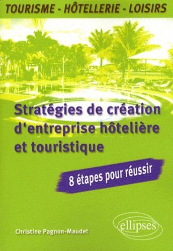 Christine Pagnon-Maudet Stratégies De Création D'Entreprise Hôtelière Et Touristique : 8 Étapes Pour Réussir