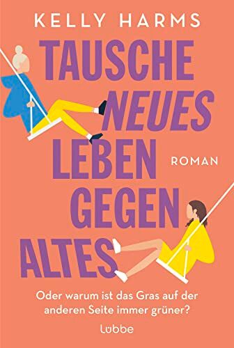 Kelly Harms Tausche Neues Leben Gegen Altes: Oder Warum Ist Das Gras Auf Der Anderen Seite Immer Grüner?. Roman