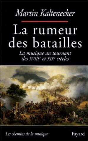 Martin Kaltenecker La Rumeur Des Batailles. La Musique Au Tournant Des Xviiième Et Xixème Siècles