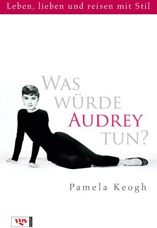 Pamela Keogh Was Würde Audrey Tun?: Leben, Lieben Und Reisen Mit Stil