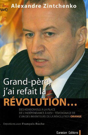 Alexandre Zintchenko Grand-Père, J'Ai Refait La Révolution... : Des Komsomols À La Place De L'Indépendance À Kiev, Itinéraire Et Témoignage De L'Idéologue De La Révolution Orange...