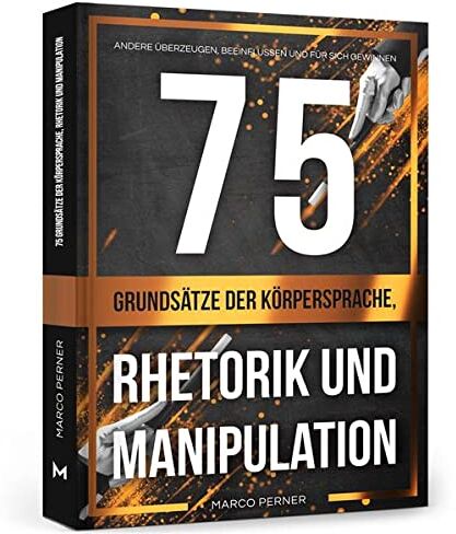 Marco Perner 75 Grundsätze Der Körpersprache, Rhetorik Und Manipulation: Andere Überzeugen, Beeinflussen Und Für Sich Gewinnen (2761 Dinge, Die Ich Als Unternehmer Gerne Früher Gewusst Hätte)