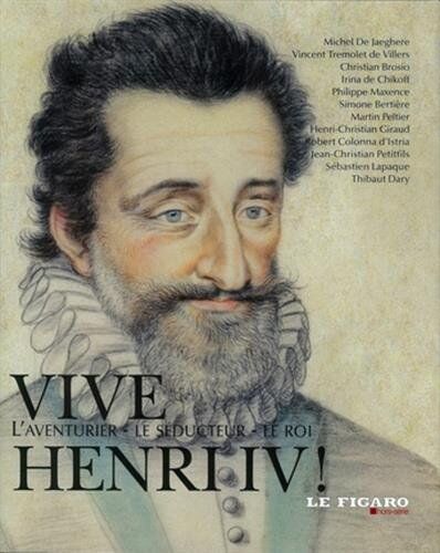 Michel De Jaeghere Vive Henri Iv ! : L'Aventurier, Le Séducteur, Le Roi