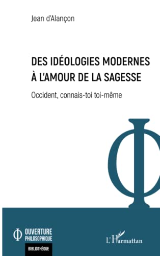 Jean D'Alançon Des Idéologies Modernes À L'Amour De La Sagesse: Occident, Connais-Toi Toi-Même