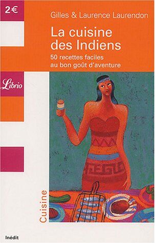 Gilles Laurendon La Cuisine Des Indiens : 50 Recettes Faciles Au Bon Goût D'Aventure