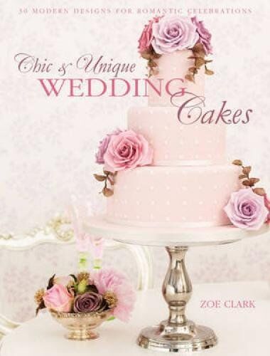 Zoe Clark Chic & Unique Wedding Cakes: 30 Modern Designs For Romantic Celebrations