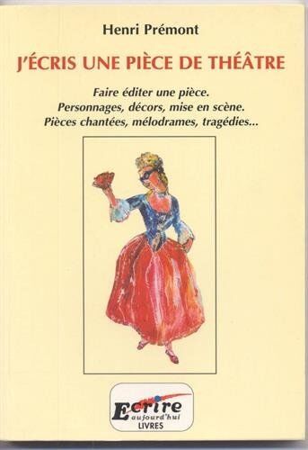 Henri Prémont J'Ecris Une Piece De Theatre : Faire Editer Une Piece, Personnages, Decors, Mise En Scene, Pieces Chantees, Melodrames, Tragedies...