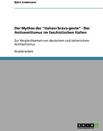 Björn Lindemann Der Mythos Der Italiani Brava Gente - Der Antisemitismus Im Faschistischen Italien: Zur Vergleichbarkeit Von Deutschem Und Italienischem Antifaschismus