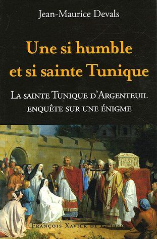 Jean-Maurice Devals Une Si Humble Et Si Sainte Tunique... : Enquête Sur Une Énigme : La Sainte Tunique Du Christ D'Argenteuil