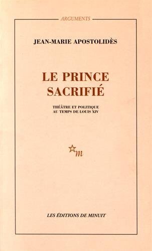 Jean-Marie Apostolidès Le Prince Sacrifié : Théâtre Et Politique Au Temps De Louis Xv (Minuit)