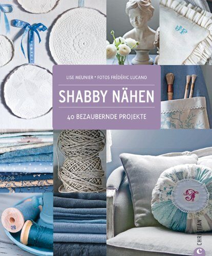 Lise Meunier Shabby Nähen: Wohndesign, Dekoration Und Accessoires Im Shabby Chic Style, Schritt Für Schritt Selber Machen Und Gestalten: 40 Bezaubernde Projekte