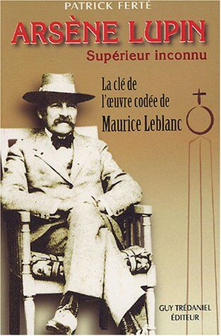 Patrick Ferté Arsène Lupin, Supérieur Inconnu : Arcanes, Filigranes Et Cryptogrammes : La Clé De L'Oeuvre Codée De Maurice Leblanc