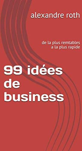 Alexandre Roth 99 Idées De Business: De La Plus Remtables A La Plus Rapide