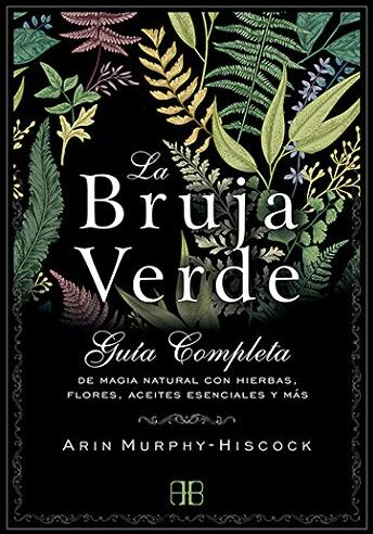 Arin Murphy-Hiscock La Bruja Verde : Guía Completa De Magia Natural Con Hierbas, Flores, Aceites Esenciales Y Más