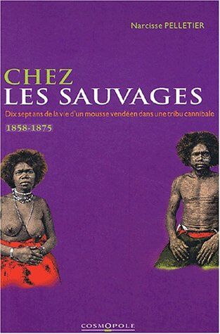 Narcisse Pelletier Chez Les Sauvages. Dix-Sept Ans De La Vie D'Un Mousse Vendéen Dans Une Tribu Cannibale, 1858-1875 (Recits Historiq)